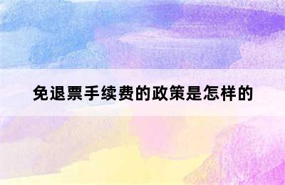 免退票手续费的政策是怎样的