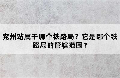 兖州站属于哪个铁路局？它是哪个铁路局的管辖范围？