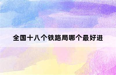 全国十八个铁路局哪个最好进