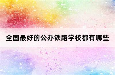 全国最好的公办铁路学校都有哪些