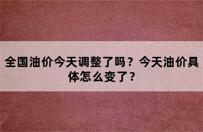 全国油价今天调整了吗？今天油价具体怎么变了？