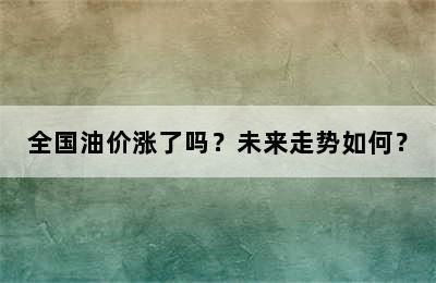 全国油价涨了吗？未来走势如何？