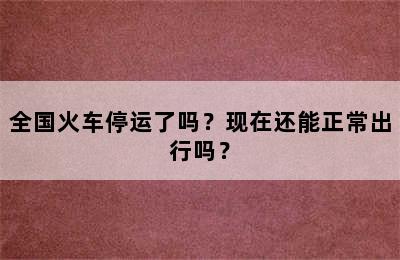 全国火车停运了吗？现在还能正常出行吗？