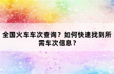 全国火车车次查询？如何快速找到所需车次信息？