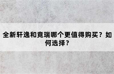 全新轩逸和竟瑞哪个更值得购买？如何选择？