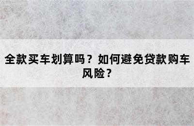 全款买车划算吗？如何避免贷款购车风险？