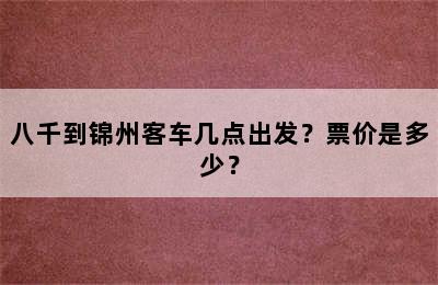 八千到锦州客车几点出发？票价是多少？