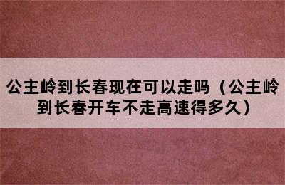 公主岭到长春现在可以走吗（公主岭到长春开车不走高速得多久）