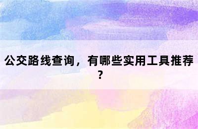 公交路线查询，有哪些实用工具推荐？