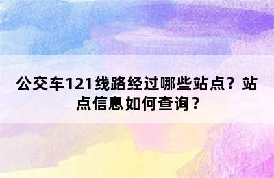 公交车121线路经过哪些站点？站点信息如何查询？