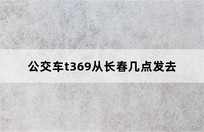 公交车t369从长春几点发去