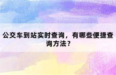 公交车到站实时查询，有哪些便捷查询方法？