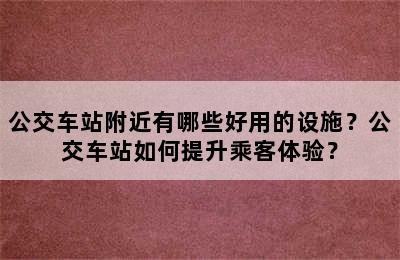 公交车站附近有哪些好用的设施？公交车站如何提升乘客体验？