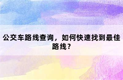 公交车路线查询，如何快速找到最佳路线？