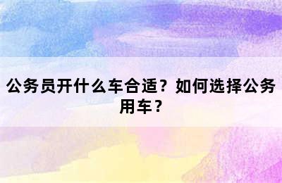 公务员开什么车合适？如何选择公务用车？