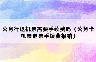 公务行退机票需要手续费吗（公务卡机票退票手续费报销）