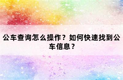 公车查询怎么操作？如何快速找到公车信息？