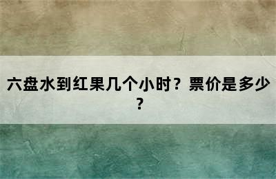 六盘水到红果几个小时？票价是多少？