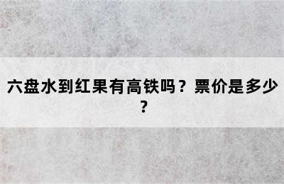 六盘水到红果有高铁吗？票价是多少？