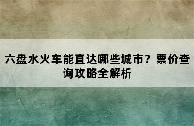 六盘水火车能直达哪些城市？票价查询攻略全解析