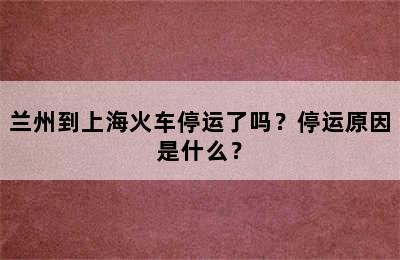 兰州到上海火车停运了吗？停运原因是什么？