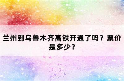 兰州到乌鲁木齐高铁开通了吗？票价是多少？