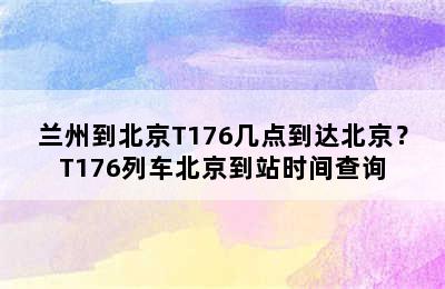 兰州到北京T176几点到达北京？T176列车北京到站时间查询