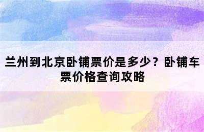 兰州到北京卧铺票价是多少？卧铺车票价格查询攻略