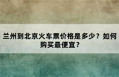 兰州到北京火车票价格是多少？如何购买最便宜？