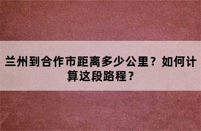 兰州到合作市距离多少公里？如何计算这段路程？