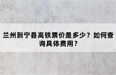 兰州到宁县高铁票价是多少？如何查询具体费用？