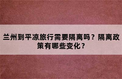 兰州到平凉旅行需要隔离吗？隔离政策有哪些变化？