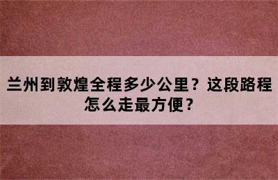 兰州到敦煌全程多少公里？这段路程怎么走最方便？