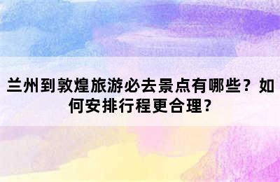 兰州到敦煌旅游必去景点有哪些？如何安排行程更合理？