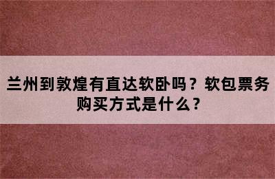 兰州到敦煌有直达软卧吗？软包票务购买方式是什么？