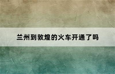 兰州到敦煌的火车开通了吗