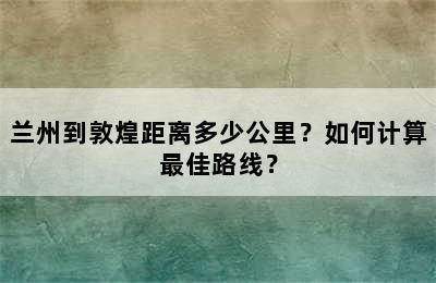 兰州到敦煌距离多少公里？如何计算最佳路线？