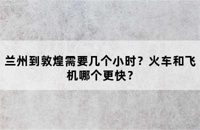 兰州到敦煌需要几个小时？火车和飞机哪个更快？