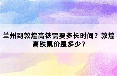 兰州到敦煌高铁需要多长时间？敦煌高铁票价是多少？