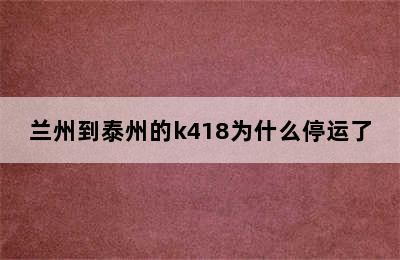 兰州到泰州的k418为什么停运了