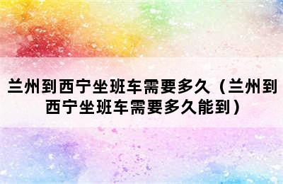 兰州到西宁坐班车需要多久（兰州到西宁坐班车需要多久能到）