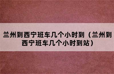 兰州到西宁班车几个小时到（兰州到西宁班车几个小时到站）