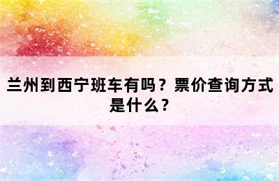 兰州到西宁班车有吗？票价查询方式是什么？