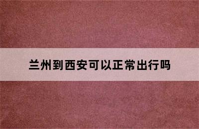 兰州到西安可以正常出行吗