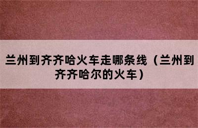 兰州到齐齐哈火车走哪条线（兰州到齐齐哈尔的火车）