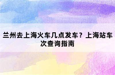 兰州去上海火车几点发车？上海站车次查询指南