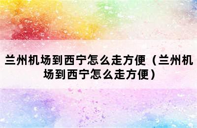 兰州机场到西宁怎么走方便（兰州机场到西宁怎么走方便）