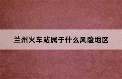 兰州火车站属于什么风险地区