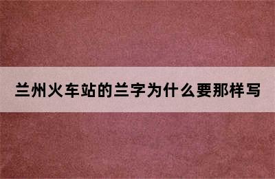 兰州火车站的兰字为什么要那样写