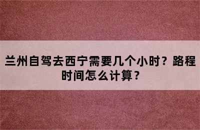 兰州自驾去西宁需要几个小时？路程时间怎么计算？